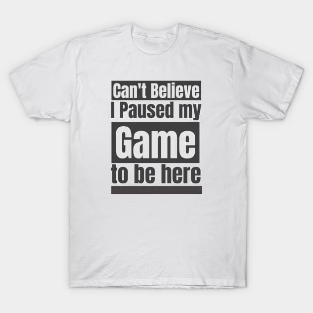 Can't believe I paused my game to be here T-Shirt by BeeZeeBazaar